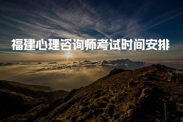 2026年福建心理咨询师考试时间安排 考试时间与场次安排