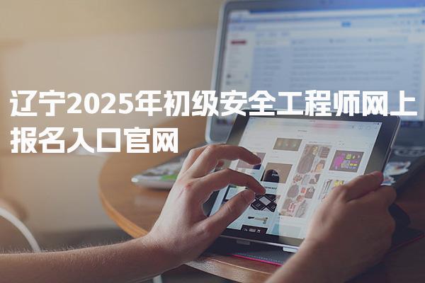 辽宁2026年初级安全工程师网上报名入口 报名流程详解 