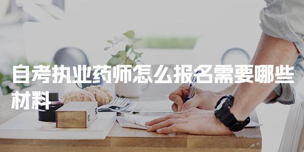 2026自考执业药师怎么报名，需要哪些材料报名流程
