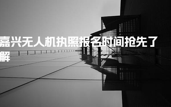 嘉兴2026年无人机执照报名时间 考试流程与内容