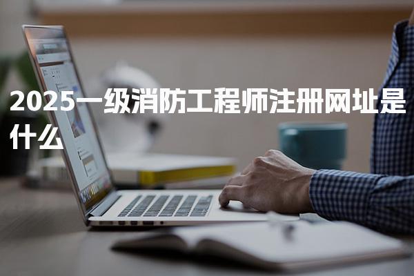 2025一级消防工程师注册网址是什么