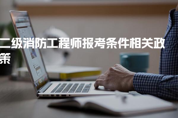 二级消防工程师报考条件相关政策 考试安排与科目设置