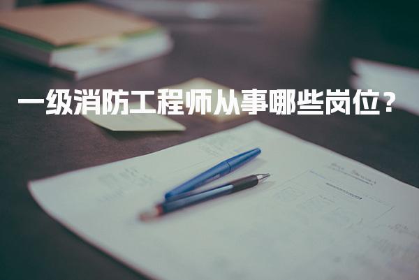 一级消防工程师从事哪些岗位？探索广阔的就业前景