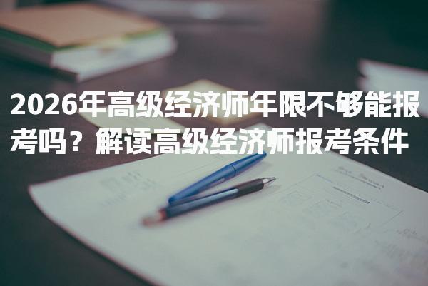2026年高级经济师年限不够能报考吗？高级经济师报考条件