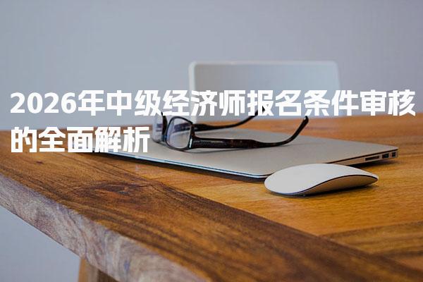 2026年中级经济师报名条件审核的全面解析