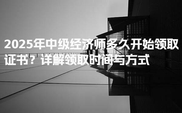 2025年中级经济师多久开始领取证书？领取时间与方式