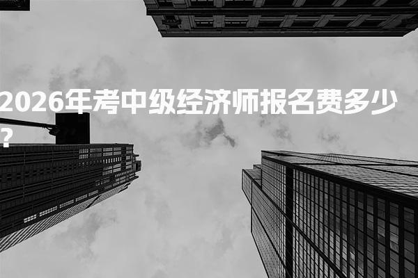 2026年考中级经济师报名费多少？各地费用详解