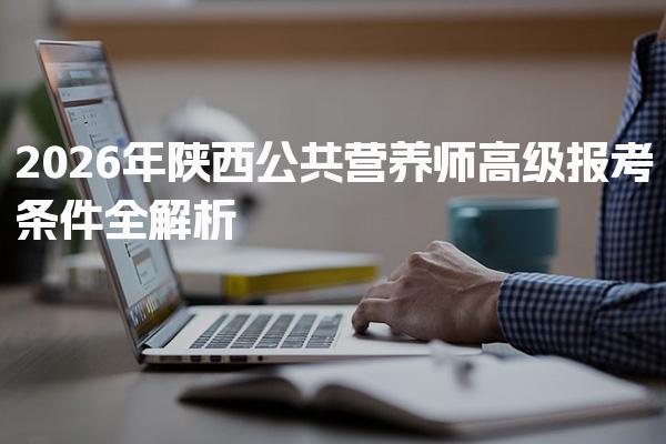 2026年陕西公共营养师高级报考条件全解析