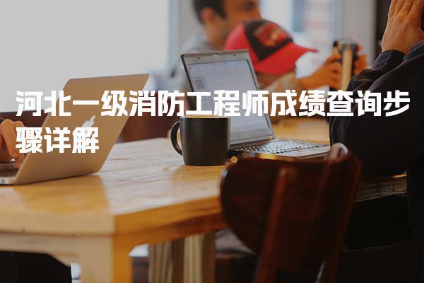 河北一级消防工程师成绩查询步骤详解