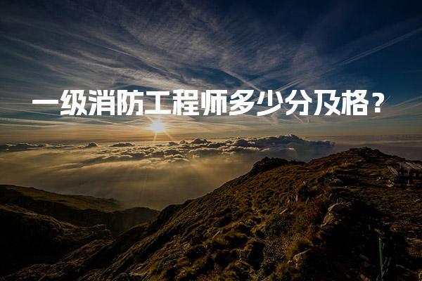 一级消防工程师多少分及格？2025年合格标准全解析