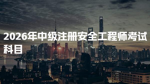 2026年中级注册安全工程师考试科目：4大科目与7大专业方向