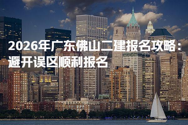 2026年广东佛山二建报名攻略：避开误区顺利报名