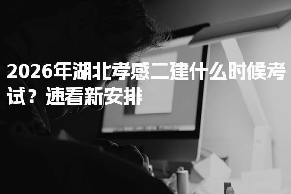 2026年湖北孝感二建什么时候考试？速看新安排！