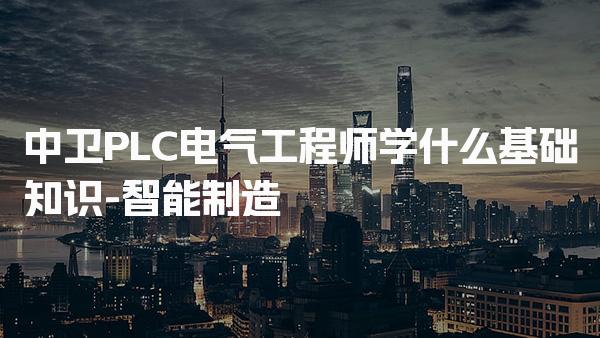 中卫PLC电气工程师学什么基础知识