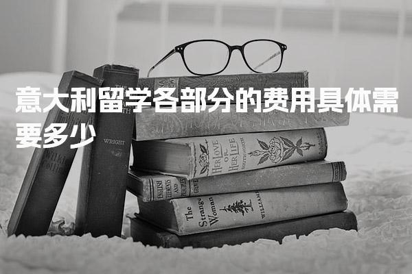 意大利留学各部分的费用具体需要多少