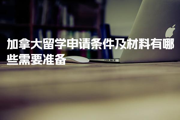 加拿大留学申请条件及材料有哪些需要准备