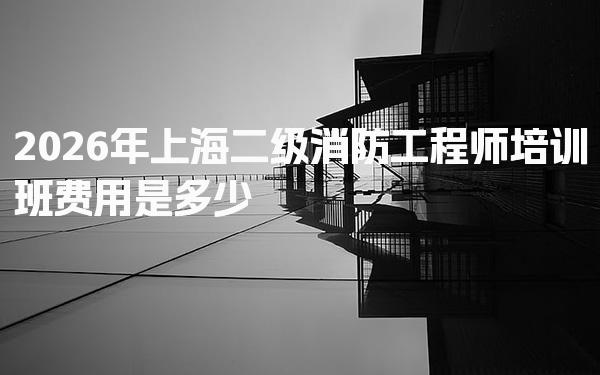 2026年上海二级消防工程师培训班费用是多少 费用构成及影响因素