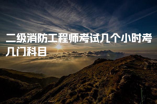 二级消防工程师考试几个小时 考试科目与形式