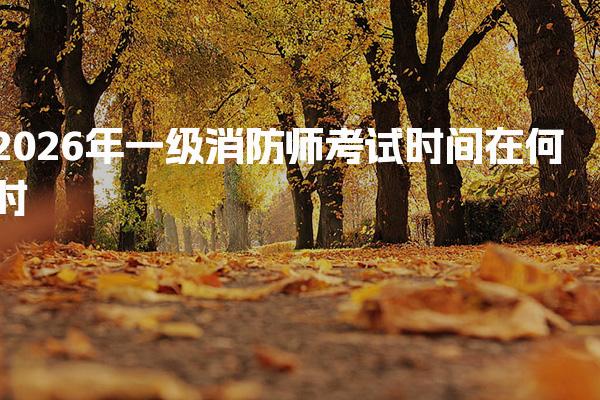 2026年一级消防师考试时间 考试时间安排与科目设置
