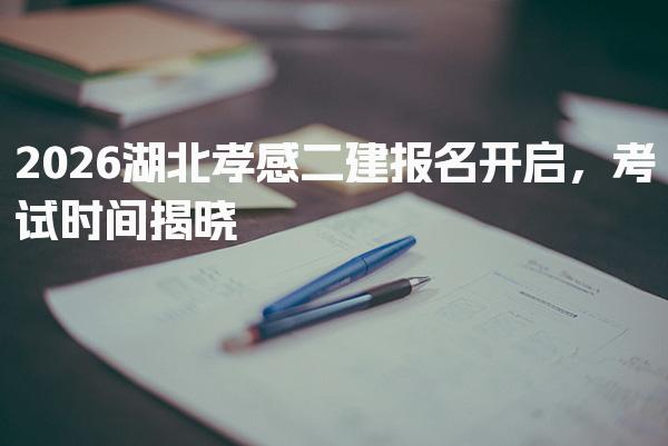 2026湖北孝感二建报名开启 备考攻略与技巧