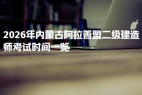 2026年内蒙古阿拉善盟二级建造师考试时间一览