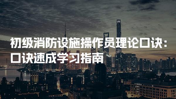 初级消防设施操作员理论口诀：口诀速成学习指南