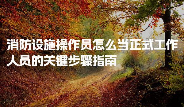 消防设施操作员怎么当正式工作人员的关键步骤指南