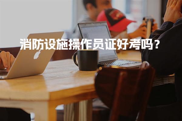 消防设施操作员证好考吗？考试政策补充说明