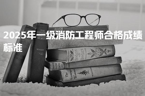 2025年一级消防工程师合格成绩标准 考试策略与复习建议