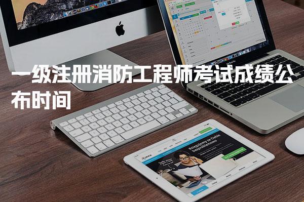 一级注册消防工程师考试成绩公布时间及成绩查询的主要渠道