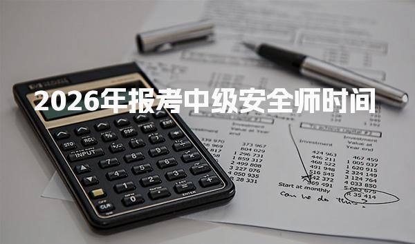 2026年报考中级安全师时间 报名流程及注意事项
