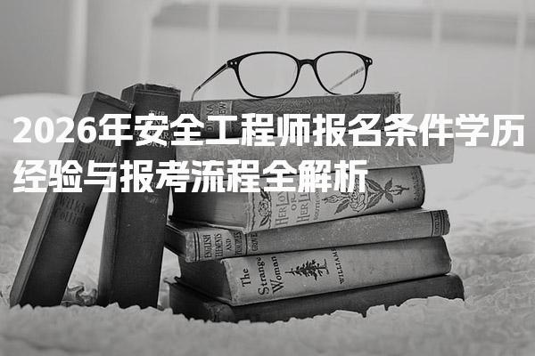2026年安全工程师报名条件 学历经验与报考流程全解析
