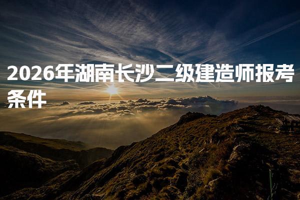 2026年湖南长沙二级建造师报考条件 考试科目及题型分布