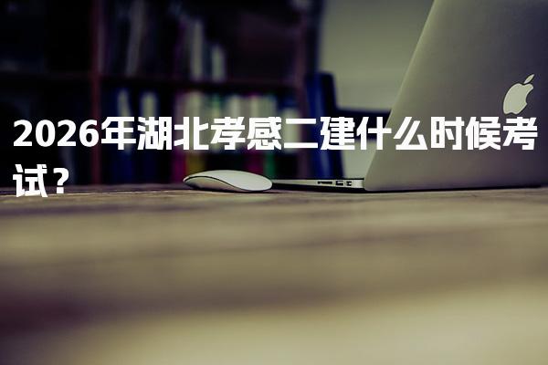 2026年湖北孝感二建什么时候考试？考试时间与报名时间