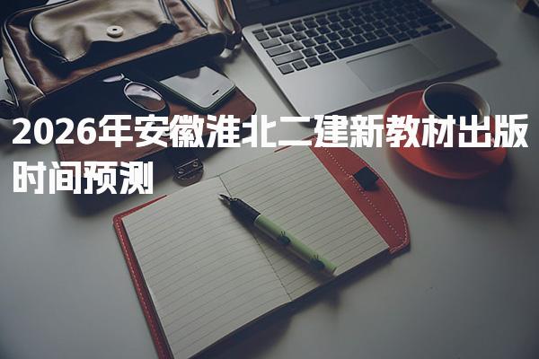 2026年安徽淮北二建新教材出版时间 备考策略与复习方法