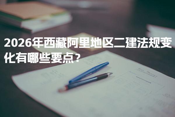 2026年西藏阿里地区二建法规变化有哪些要点？