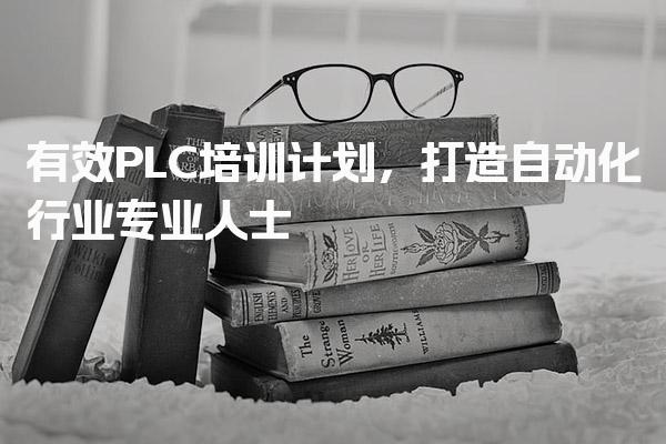 有效PLC培训计划，打造自动化行业专业人士