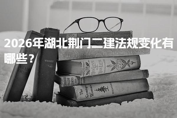 2026年湖北荆门二建法规变化有哪些？新增法规与标准