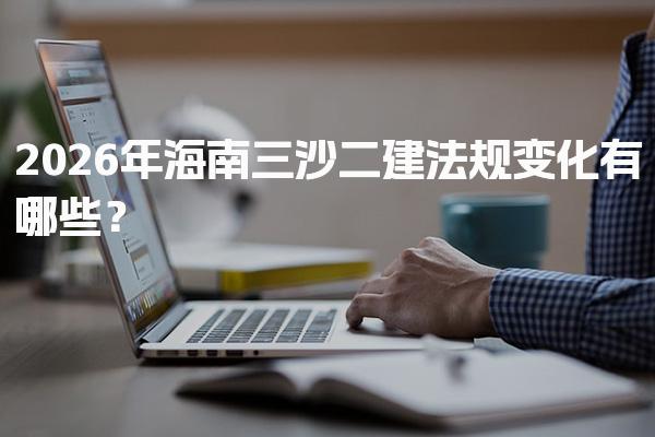 2026年海南三沙二建法规变化有哪些？报考条件详解