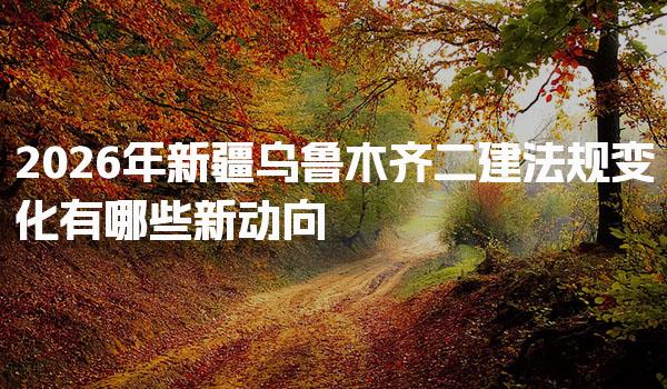 2026年新疆乌鲁木齐二建法规变化有哪些新动向