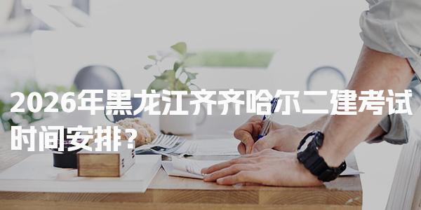 2026年黑龙江齐齐哈尔二建考试时间安排？报考条件