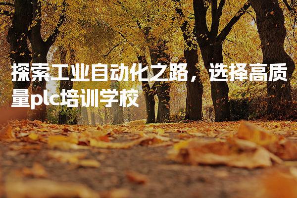 探索工业自动化之路，选择高质量plc培训学校