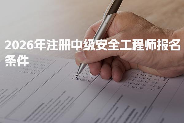 2026年注册中级安全工程师报名条件详解：轻松掌握报考要求