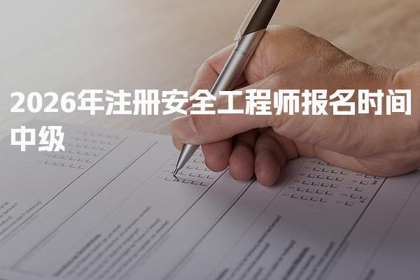 2026年注册安全工程师报名时间中级：全方位解析及注意事项