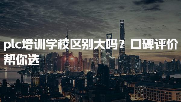 plc培训学校区别大吗？口碑评价帮你选