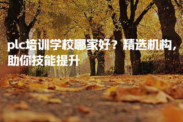 plc培训学校哪家好？精选机构助你技能提升！