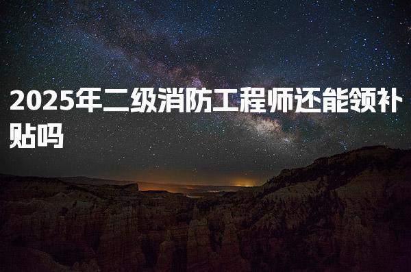 2025年二级消防工程师还能领补贴吗，金额是多少
