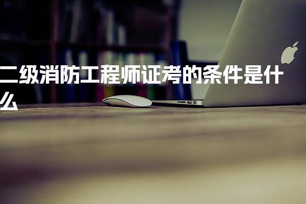 二级消防工程师证考的条件是什么，学历要求有哪些