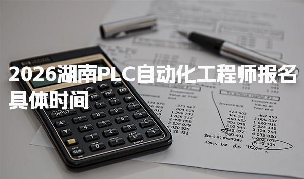 2026湖南PLC自動化工程師報名具體時間  報名流程與時間安排