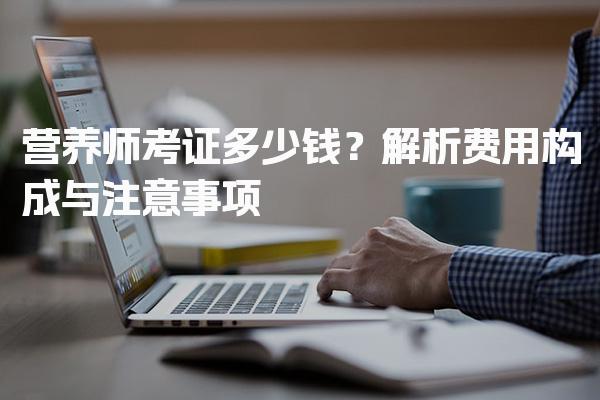 营养师考证多少钱？全面解析费用构成与注意事项